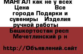 МАНГАЛ как не у всех › Цена ­ 40 000 - Все города Подарки и сувениры » Изделия ручной работы   . Башкортостан респ.,Мечетлинский р-н